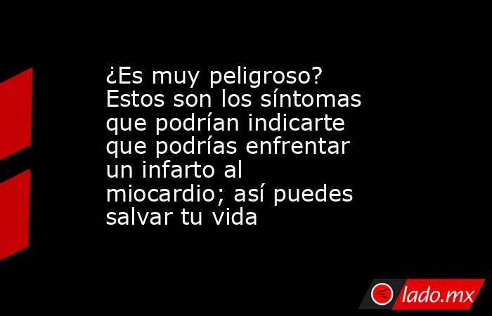 ¿Es muy peligroso? Estos son los síntomas que podrían indicarte que podrías enfrentar un infarto al miocardio; así puedes salvar tu vida. Noticias en tiempo real