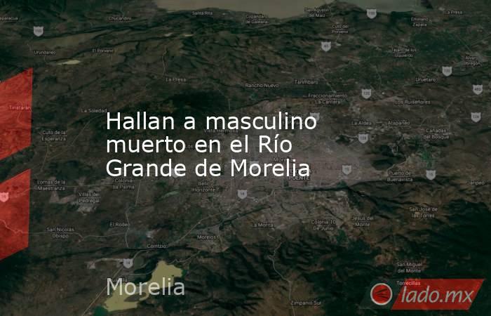 Hallan a masculino muerto en el Río Grande de Morelia. Noticias en tiempo real
