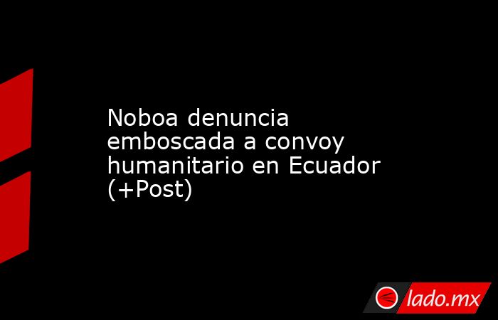 Noboa denuncia emboscada a convoy humanitario en Ecuador (+Post). Noticias en tiempo real