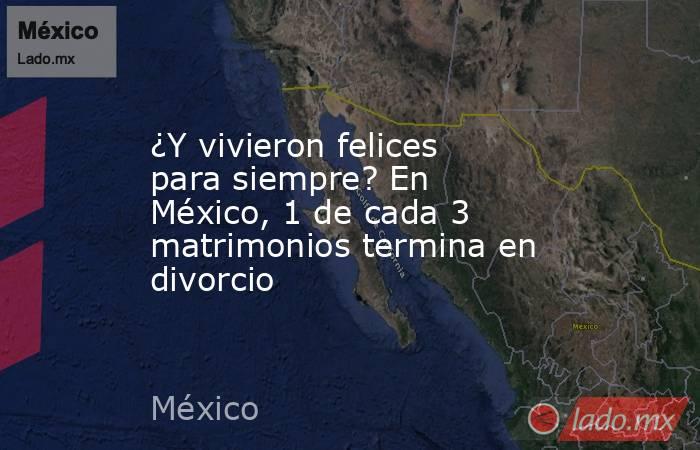 ¿Y vivieron felices para siempre? En México, 1 de cada 3 matrimonios termina en divorcio. Noticias en tiempo real