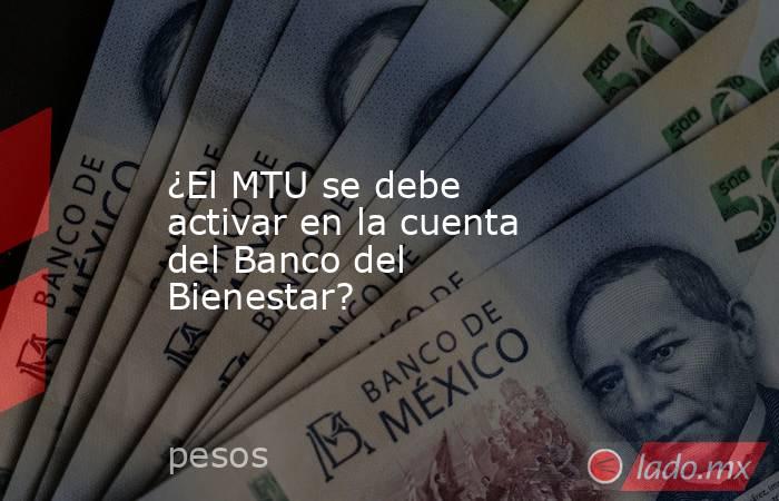 ¿El MTU se debe activar en la cuenta del Banco del Bienestar?. Noticias en tiempo real
