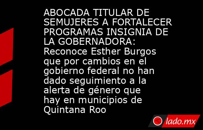 ABOCADA TITULAR DE SEMUJERES A FORTALECER PROGRAMAS INSIGNIA DE LA GOBERNADORA: Reconoce Esther Burgos que por cambios en el gobierno federal no han dado seguimiento a la alerta de género que hay en municipios de Quintana Roo. Noticias en tiempo real