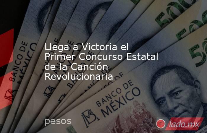 Llega a Victoria el Primer Concurso Estatal de la Canción Revolucionaria. Noticias en tiempo real