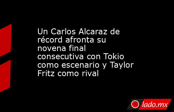 Un Carlos Alcaraz de récord afronta su novena final consecutiva con Tokio como escenario y Taylor Fritz como rival. Noticias en tiempo real
