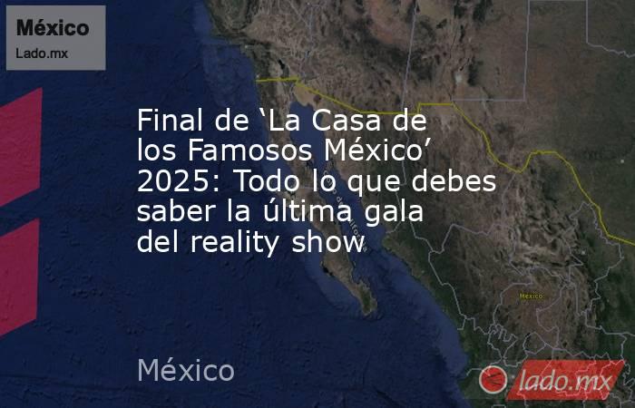 Final de ‘La Casa de los Famosos México’ 2025: Todo lo que debes saber la última gala del reality show. Noticias en tiempo real