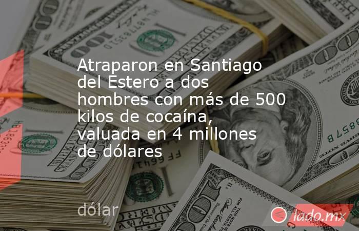 Atraparon en Santiago del Estero a dos hombres con más de 500 kilos de cocaína, valuada en 4 millones de dólares. Noticias en tiempo real