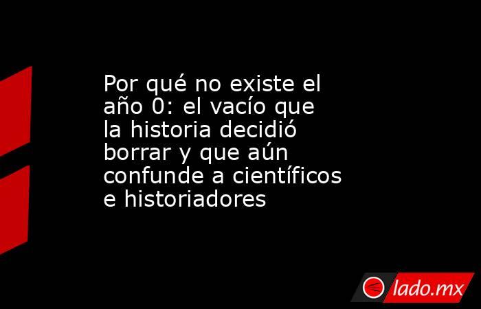 Por qué no existe el año 0: el vacío que la historia decidió borrar y que aún confunde a científicos e historiadores. Noticias en tiempo real
