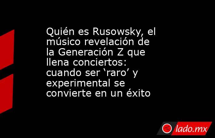 Quién es Rusowsky, el músico revelación de la Generación Z que llena conciertos: cuando ser ‘raro’ y experimental se convierte en un éxito. Noticias en tiempo real