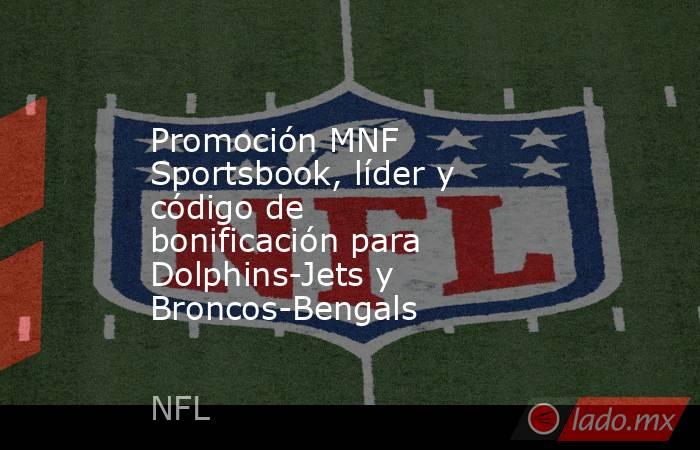 Promoción MNF Sportsbook, líder y código de bonificación para Dolphins-Jets y Broncos-Bengals. Noticias en tiempo real