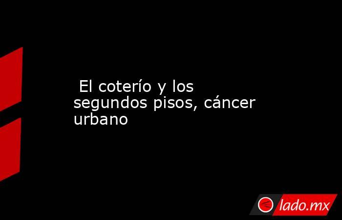  El coterío y los segundos pisos, cáncer urbano. Noticias en tiempo real