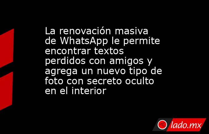 La renovación masiva de WhatsApp le permite encontrar textos perdidos con amigos y agrega un nuevo tipo de foto con secreto oculto en el interior. Noticias en tiempo real