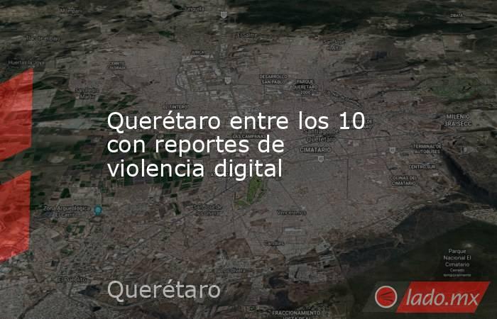 Querétaro entre los 10 con reportes de violencia digital. Noticias en tiempo real