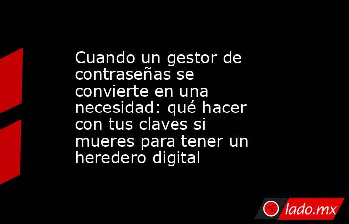Cuando un gestor de contraseñas se convierte en una necesidad: qué hacer con tus claves si mueres para tener un heredero digital. Noticias en tiempo real