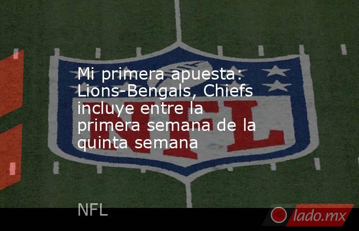 Mi primera apuesta: Lions-Bengals, Chiefs incluye entre la primera semana de la quinta semana. Noticias en tiempo real