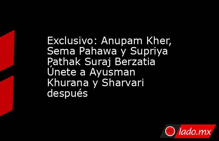 Exclusivo: Anupam Kher, Sema Pahawa y Supriya Pathak Suraj Berzatia Únete a Ayusman Khurana y Sharvari después. Noticias en tiempo real