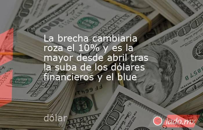 La brecha cambiaria roza el 10% y es la mayor desde abril tras la suba de los dólares financieros y el blue. Noticias en tiempo real