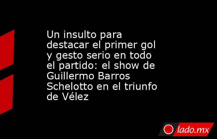 Un insulto para destacar el primer gol y gesto serio en todo el partido: el show de Guillermo Barros Schelotto en el triunfo de Vélez . Noticias en tiempo real