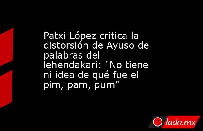 Patxi López critica la distorsión de Ayuso de palabras del lehendakari: 