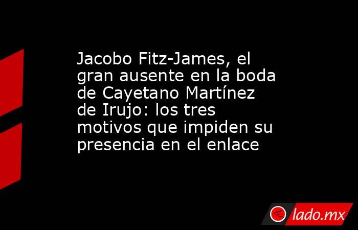 Jacobo Fitz-James, el gran ausente en la boda de Cayetano Martínez de Irujo: los tres motivos que impiden su presencia en el enlace. Noticias en tiempo real