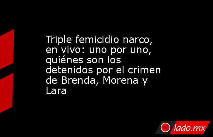 Triple femicidio narco, en vivo: uno por uno, quiénes son los detenidos por el crimen de Brenda, Morena y Lara. Noticias en tiempo real