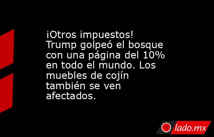 ¡Otros impuestos! Trump golpeó el bosque con una página del 10% en todo el mundo. Los muebles de cojín también se ven afectados.. Noticias en tiempo real