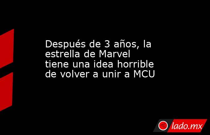 Después de 3 años, la estrella de Marvel tiene una idea horrible de volver a unir a MCU. Noticias en tiempo real