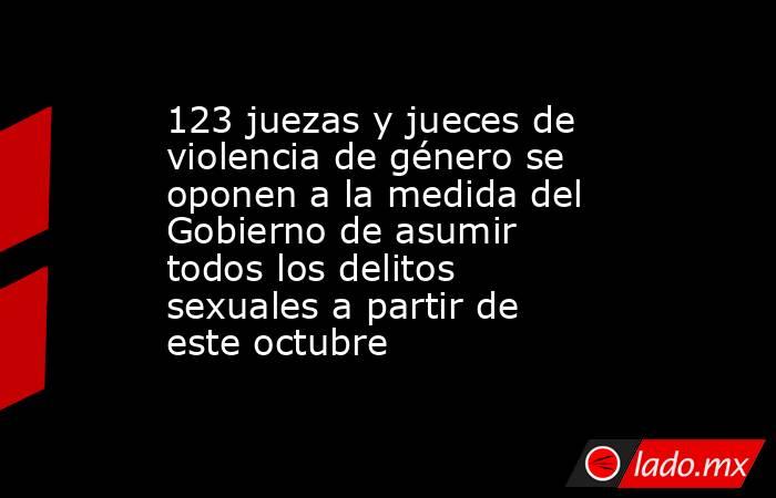123 juezas y jueces de violencia de género se oponen a la medida del Gobierno de asumir todos los delitos sexuales a partir de este octubre. Noticias en tiempo real
