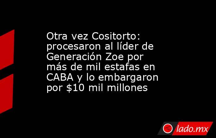Otra vez Cositorto: procesaron al líder de Generación Zoe por más de mil estafas en CABA y lo embargaron por $10 mil millones. Noticias en tiempo real