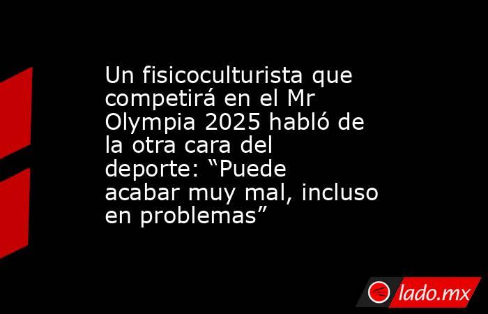Un fisicoculturista que competirá en el Mr Olympia 2025 habló de la otra cara del deporte: “Puede acabar muy mal, incluso en problemas”. Noticias en tiempo real