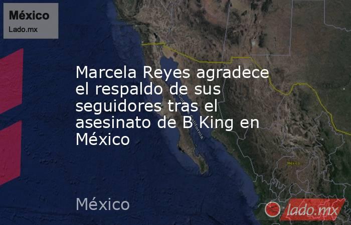 Marcela Reyes agradece el respaldo de sus seguidores tras el asesinato de B King en México. Noticias en tiempo real