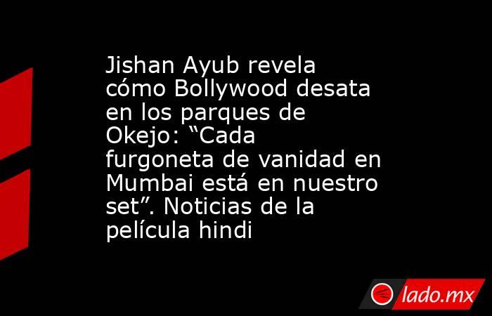 Jishan Ayub revela cómo Bollywood desata en los parques de Okejo: “Cada furgoneta de vanidad en Mumbai está en nuestro set”. Noticias de la película hindi. Noticias en tiempo real