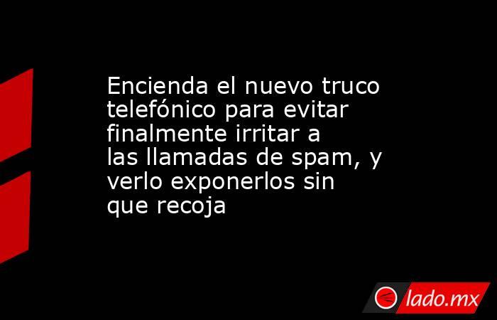 Encienda el nuevo truco telefónico para evitar finalmente irritar a las llamadas de spam, y verlo exponerlos sin que recoja. Noticias en tiempo real