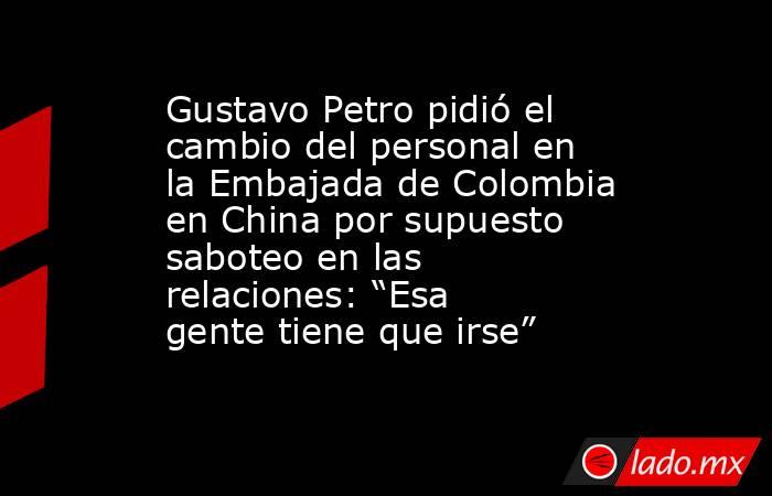 Gustavo Petro pidió el cambio del personal en la Embajada de Colombia en China por supuesto saboteo en las relaciones: “Esa gente tiene que irse” . Noticias en tiempo real