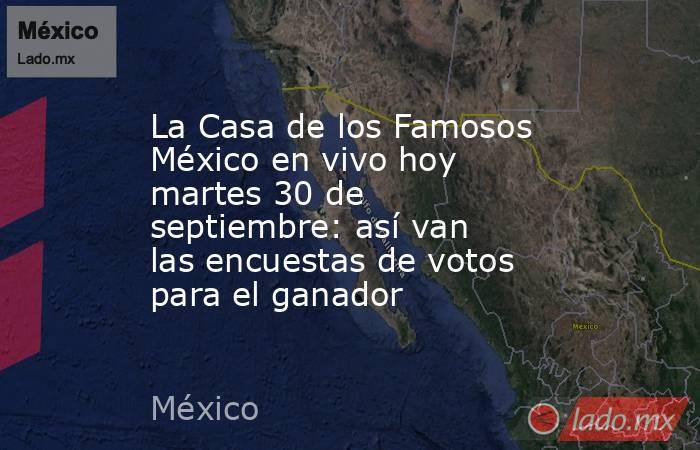 La Casa de los Famosos México en vivo hoy martes 30 de septiembre: así van las encuestas de votos para el ganador. Noticias en tiempo real