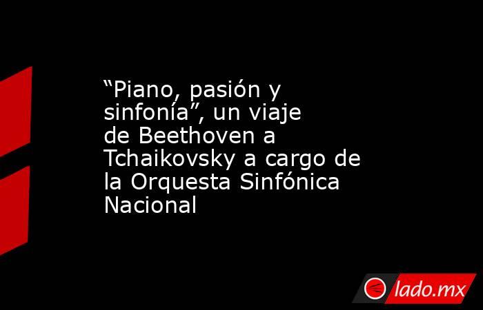 “Piano, pasión y sinfonía”, un viaje de Beethoven a Tchaikovsky a cargo de la Orquesta Sinfónica Nacional. Noticias en tiempo real