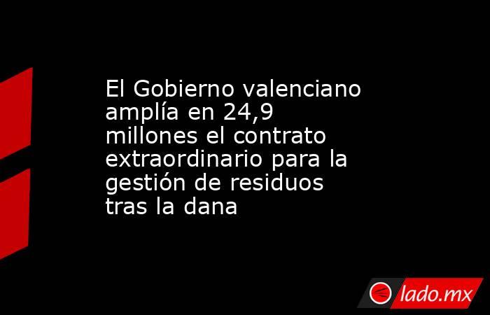 El Gobierno valenciano amplía en 24,9 millones el contrato extraordinario para la gestión de residuos tras la dana. Noticias en tiempo real