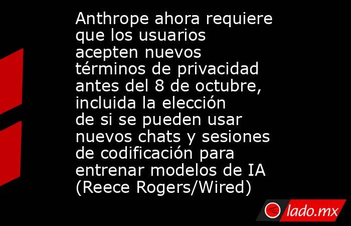 Anthrope ahora requiere que los usuarios acepten nuevos términos de privacidad antes del 8 de octubre, incluida la elección de si se pueden usar nuevos chats y sesiones de codificación para entrenar modelos de IA (Reece Rogers/Wired). Noticias en tiempo real