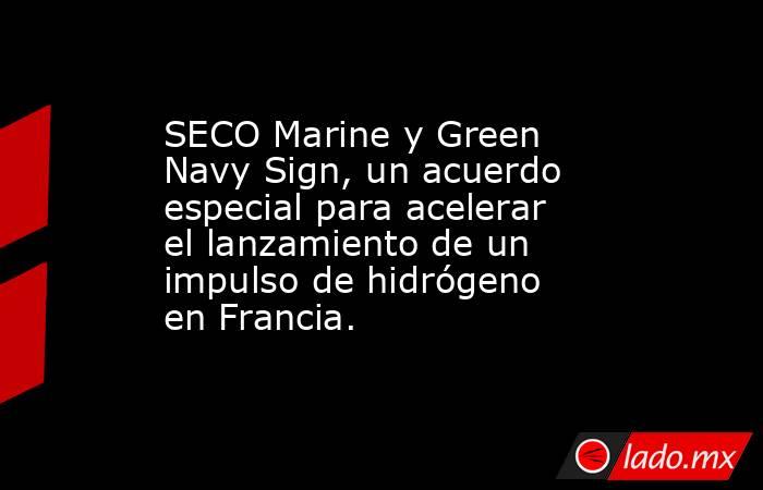 SECO Marine y Green Navy Sign, un acuerdo especial para acelerar el lanzamiento de un impulso de hidrógeno en Francia.. Noticias en tiempo real