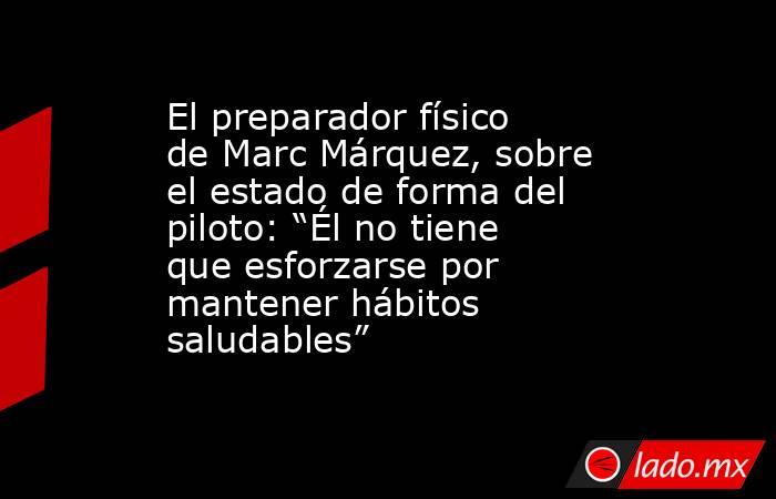 El preparador físico de Marc Márquez, sobre el estado de forma del piloto: “Él no tiene que esforzarse por mantener hábitos saludables”. Noticias en tiempo real