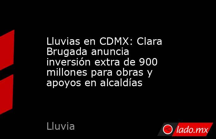 Lluvias en CDMX: Clara Brugada anuncia inversión extra de 900 millones para obras y apoyos en alcaldías . Noticias en tiempo real