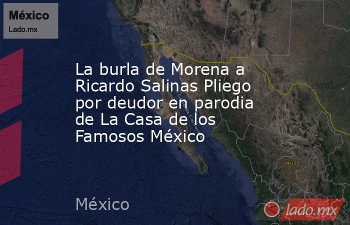La burla de Morena a Ricardo Salinas Pliego por deudor en parodia de La Casa de los Famosos México. Noticias en tiempo real