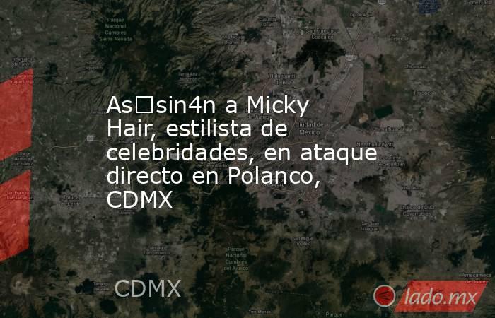 As€sin4n a Micky Hair, estilista de celebridades, en ataque directo en Polanco, CDMX. Noticias en tiempo real