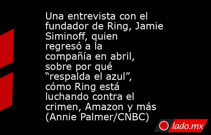 Una entrevista con el fundador de Ring, Jamie Siminoff, quien regresó a la compañía en abril, sobre por qué “respalda el azul”, cómo Ring está luchando contra el crimen, Amazon y más (Annie Palmer/CNBC). Noticias en tiempo real