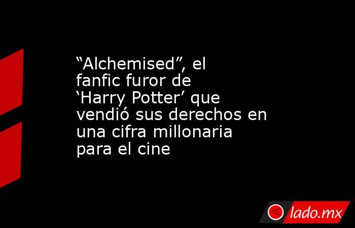 “Alchemised”, el fanfic furor de ‘Harry Potter’ que vendió sus derechos en una cifra millonaria para el cine. Noticias en tiempo real