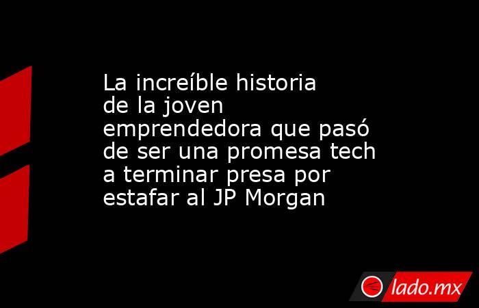 La increíble historia de la joven emprendedora que pasó de ser una promesa tech a terminar presa por estafar al JP Morgan. Noticias en tiempo real