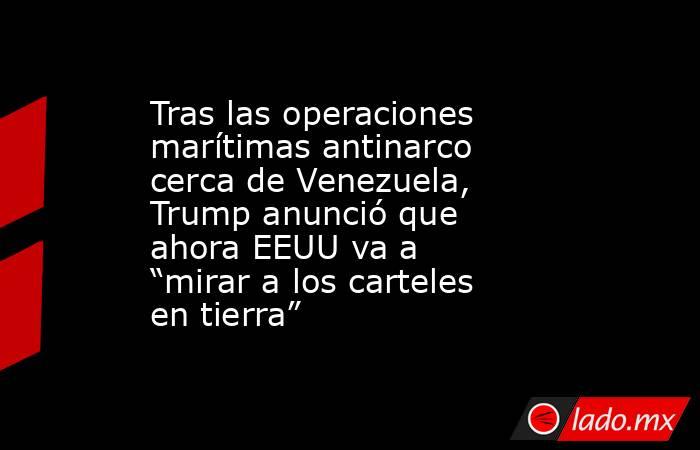 Tras las operaciones marítimas antinarco cerca de Venezuela, Trump anunció que ahora EEUU va a “mirar a los carteles en tierra”. Noticias en tiempo real
