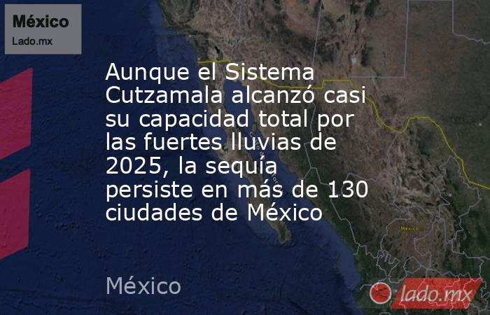 Aunque el Sistema Cutzamala alcanzó casi su capacidad total por las fuertes lluvias de 2025, la sequía persiste en más de 130 ciudades de México. Noticias en tiempo real