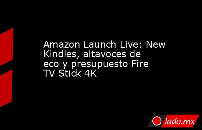 Amazon Launch Live: New Kindles, altavoces de eco y presupuesto Fire TV Stick 4K. Noticias en tiempo real