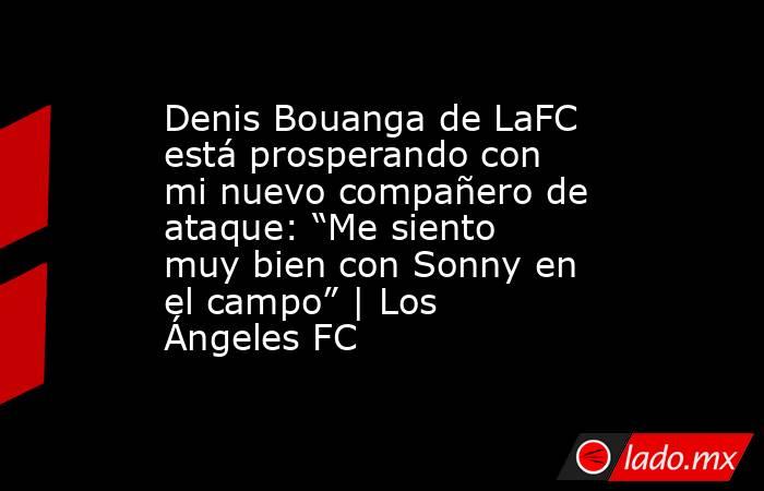 Denis Bouanga de LaFC está prosperando con mi nuevo compañero de ataque: “Me siento muy bien con Sonny en el campo” | Los Ángeles FC. Noticias en tiempo real