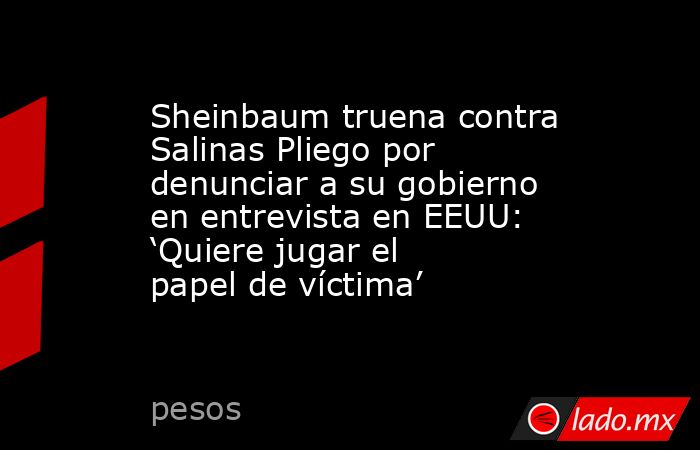 Sheinbaum truena contra Salinas Pliego por denunciar a su gobierno en entrevista en EEUU: ‘Quiere jugar el papel de víctima’. Noticias en tiempo real